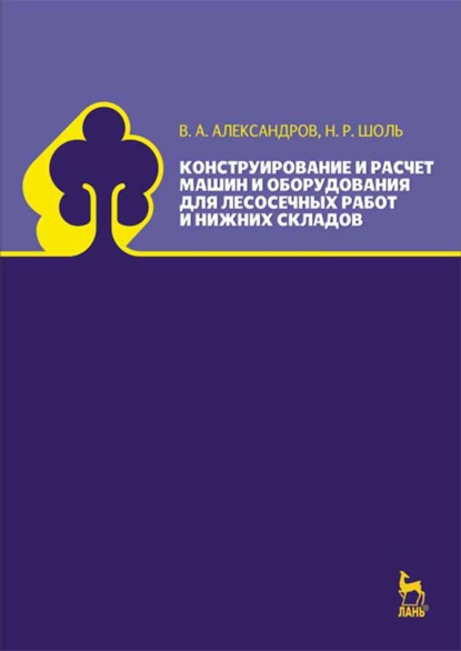 Конструирование и расчет машин и оборудования для лесосечных работ и нижних складов - В. А. Александров