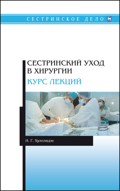 Сестринский уход в хирургии. Курс лекций - Н. Г. Хулелидзе