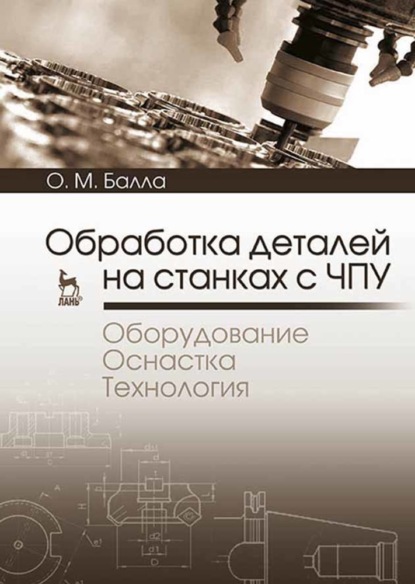 Обработка деталей на станках с ЧПУ. Оборудование. Оснастка. Технология - О. М. Балла