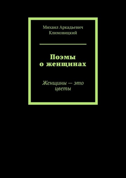 Поэмы о женщинах. Женщины – это цветы - Михаил Аркадьевич Климовицкий