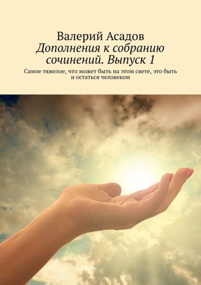 Дополнения к собранию сочинений. Выпуск 1. Самое тяжелое, что может быть на этом свете, это быть и остаться человеком - Валерий Асадов