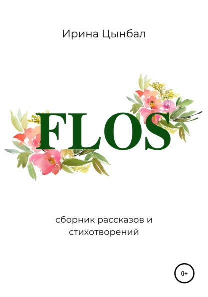 FLOS: Сборник рассказов и стихотворений - Ирина Александровна Цынбал