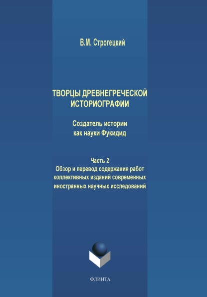 Творцы древнегреческой историографии. Создатель истории как науки Фукидид. Часть 2. Обзор и перевод содержания работ коллективных изданий современных иностранных научных исследований - В. М. Строгецкий