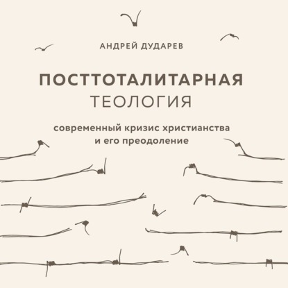 Посттоталитарная теология. Современный кризис христианства и его преодоление - Андрей Дударев