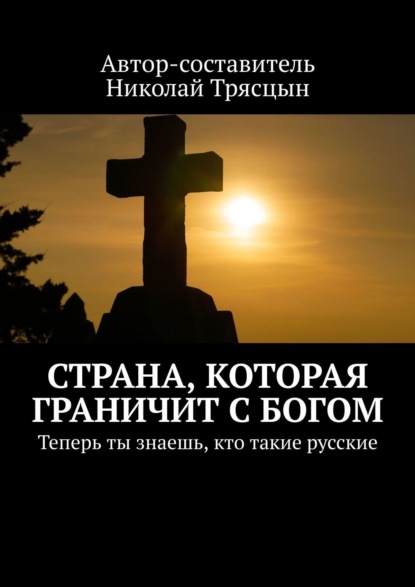 Страна, которая граничит с Богом. Теперь ты знаешь, кто такие русские — Николай Трясцын