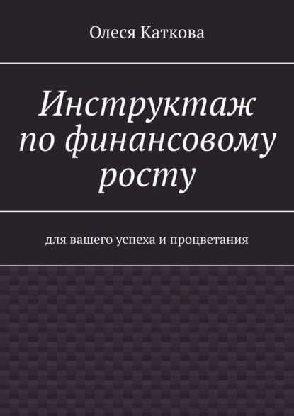 Инструктаж по финансовому росту. Для вашего успеха и процветания - Олеся Каткова