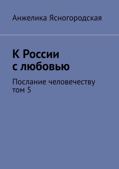 К России с любовью. Послание человечеству. Том 5 — Анжелика Ясногородская