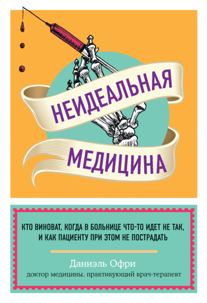 Неидеальная медицина. Кто виноват, когда в больнице что-то идет не так, и как пациенту при этом не пострадать - Даниэль Офри