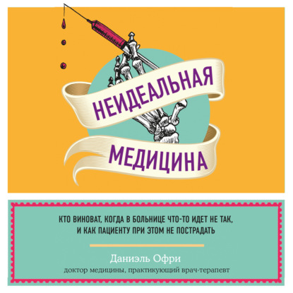 Неидеальная медицина. Кто виноват, когда в больнице что-то идет не так, и как пациенту при этом не пострадать - Даниэль Офри