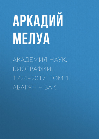 Академия наук. Биографии. 1724–2017. Том 1. Абагян – Бак - Аркадий Мелуа