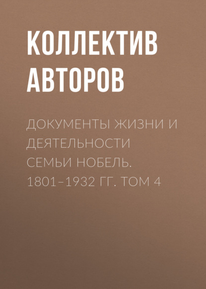 Документы жизни и деятельности семьи Нобель. 1801–1932. Том 4 - Коллектив авторов