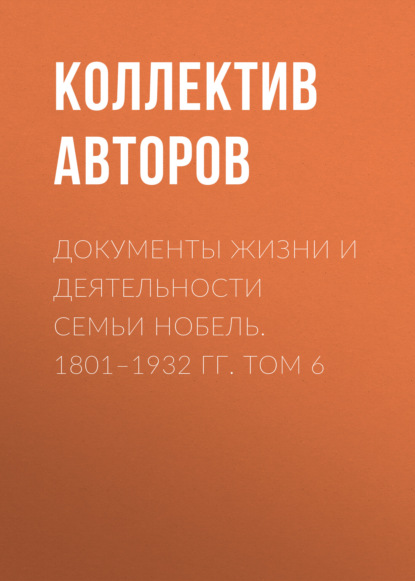 Документы жизни и деятельности семьи Нобель. 1801–1932. Том 6 - Коллектив авторов