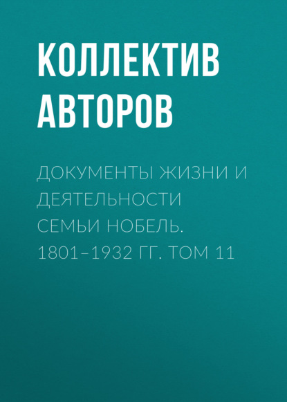 Документы жизни и деятельности семьи Нобель. 1801–1932. Том 11 - Коллектив авторов