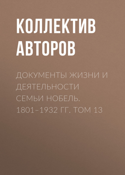 Документы жизни и деятельности семьи Нобель. 1801–1932. Том 13 - Коллектив авторов