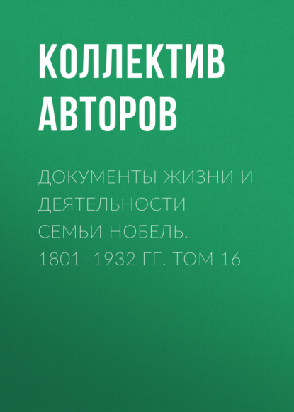 Документы жизни и деятельности семьи Нобель. 1801–1932. Том 16 - Коллектив авторов