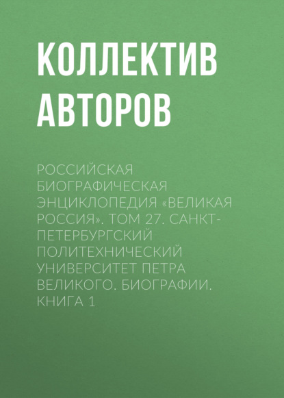 Российская Биографическая Энциклопедия «Великая Россия». Том 27. Санкт-Петербургский политехнический университет Петра Великого. Биографии - Коллектив авторов