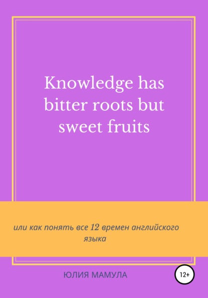 Knowledge has bitter roots but sweet fruits, или Как понять все 12 времен английского языка — Юлия Вячеславовна Мамула