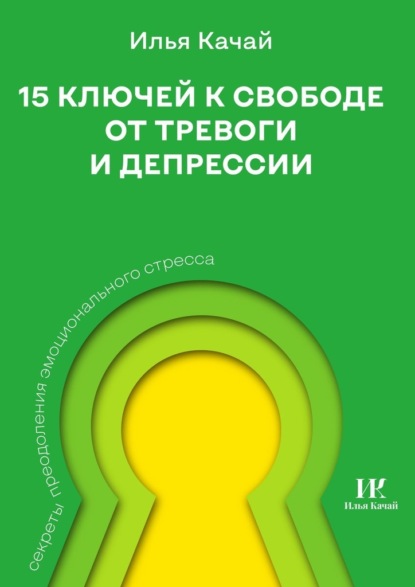 15 ключей к свободе от тревоги и депрессии. Секреты преодоления эмоционального стресса — Илья Качай