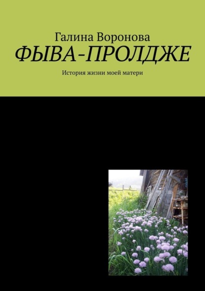 Фыва-пролдже. История жизни моей матери - Галина Воронова