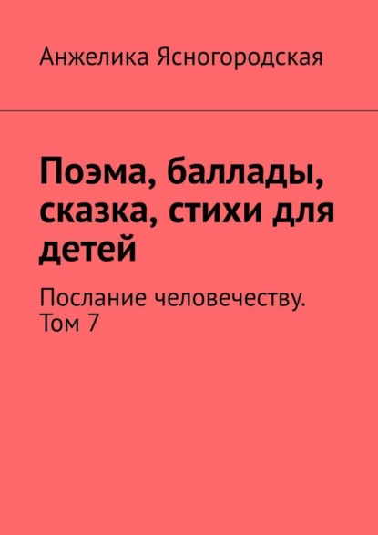 Поэма, баллады, сказка, стихи для детей. Послание человечеству. Том 7 - Анжелика Ясногородская