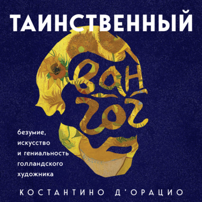 Таинственный Ван Гог. Искусство, безумие и гениальность голландского художника - Костантино д'Орацио