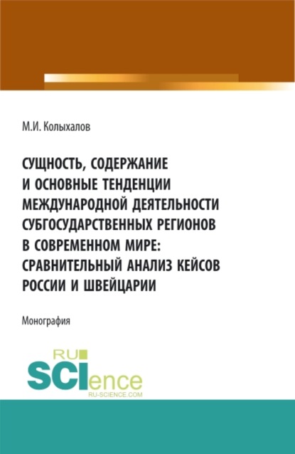 Сущность, содержание и основные тенденции международной деятельности субгосударственных регионов в современном мире: сравнительный анализ кейсов России и Швейцарии. (Аспирантура, Бакалавриат, Магистратура). Монография. - Максим Игоревич Колыхалов