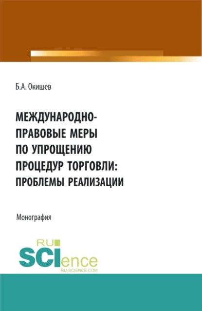 Международно-правовые меры по упрощению процедур торговли: проблемы реализации. (Аспирантура, Бакалавриат, Магистратура). Монография. - Борис Александрович Окишев