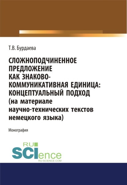 Сложноподчиненное предложение как знаково-коммуникативная единица. Концептуальный подход (на материале научно-технических текстов немецкого языка). (Дополнительная научная литература). Монография. — Татьяна Валерьевна Бурдаева