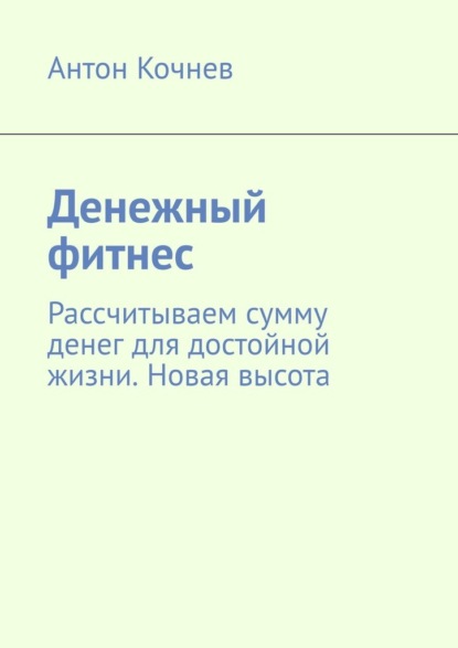 Денежный фитнес. Рассчитываем сумму денег для достойной жизни. Новая высота - Антон Кочнев