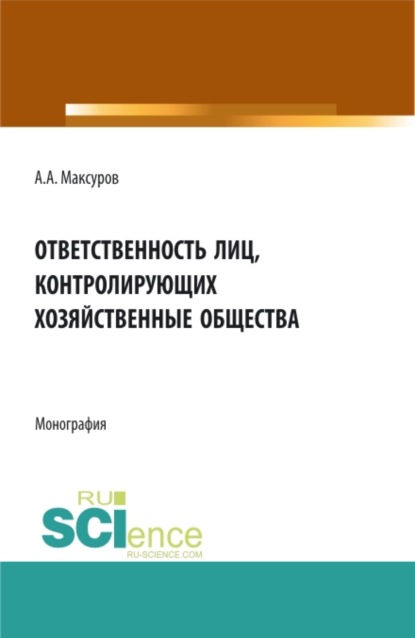 Ответственность лиц, контролирующих хозяйственные общества. (Аспирантура, Бакалавриат, Магистратура, Специалитет, СПО). Монография. - Алексей Анатольевич Максуров