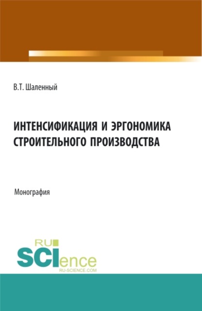 Интенсификация и эргономика строительного производства. (Аспирантура, Бакалавриат, Магистратура). Монография. - Василий Тимофеевич Шаленный