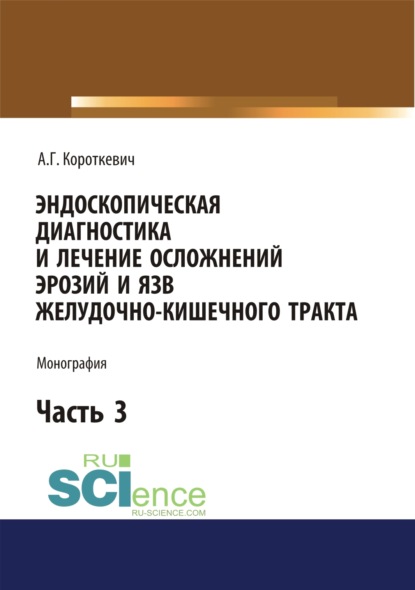 Эндоскопическая диагностика и лечение осложнений эрозий и язв желудочно-кишечного тракта. Часть 3. (Бакалавриат). (Монография) - Алексей Григорьевич Короткевич