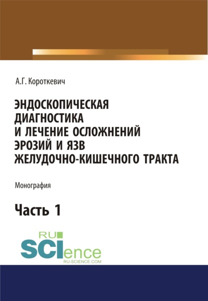 Эндоскопическая диагностика и лечение осложнений эрозий и язв желудочно-кишечного тракта. Часть 1. (Бакалавриат). (Монография) — Алексей Григорьевич Короткевич