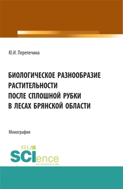 Биологическое разнообразие растительности после сплошной рубки в лесах брянской области. (Аспирантура, Бакалавриат, Магистратура). Монография. - Юлия Ивановна Перепечина