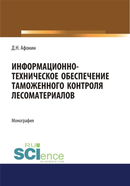 Информационно-техническое обеспечение таможенного контроля лесоматериалов. (Специалитет). Монография. - Дмитрий Николаевич Афонин