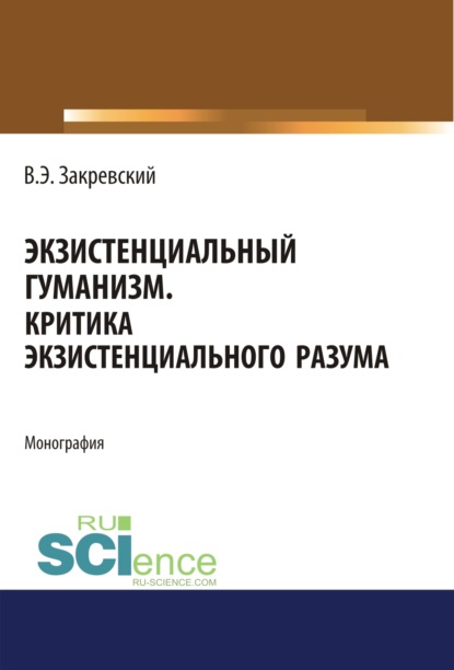 Экзистенциальный гуманизм. Критика экзистенциального разума. (Аспирантура, Бакалавриат, Магистратура). Монография. — Владимир Энгельсович Закревский