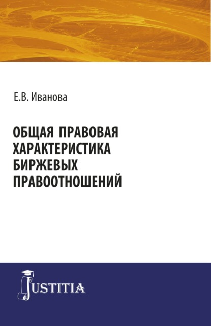 Общая правовая характеристика биржевых правоотношений. (Адъюнктура, Аспирантура, Магистратура). Монография. - Екатерина Викторовна Иванова