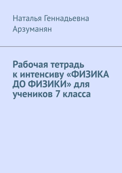 Рабочая тетрадь к интенсиву «ФИЗИКА ДО ФИЗИКИ» для учеников 7 класса - Наталья Геннадьевна Арзуманян