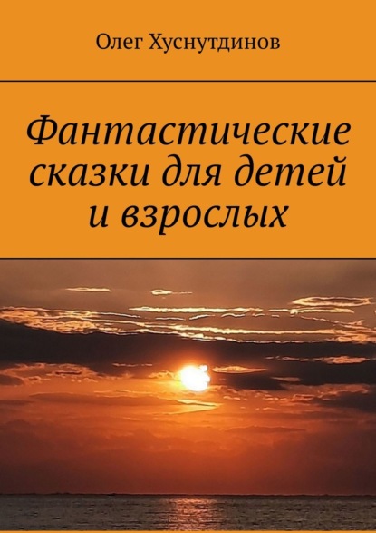 Фантастические сказки для детей и взрослых — Олег Хуснутдинов