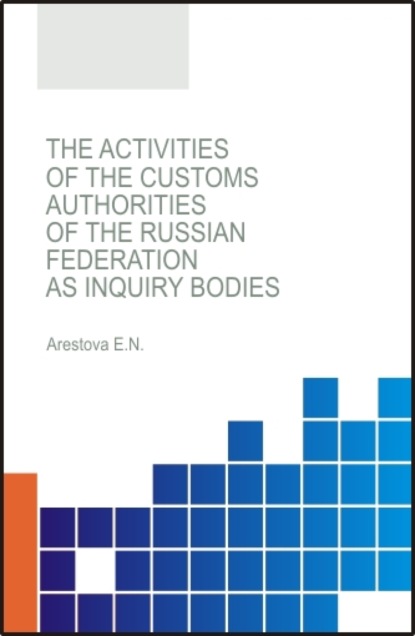 The activities of the customs authorities of the Russian Federation as inquiry bodies. (Аспирантура, Бакалавриат, Магистратура, Специалитет). Монография. - Екатерина Николаевна Арестова