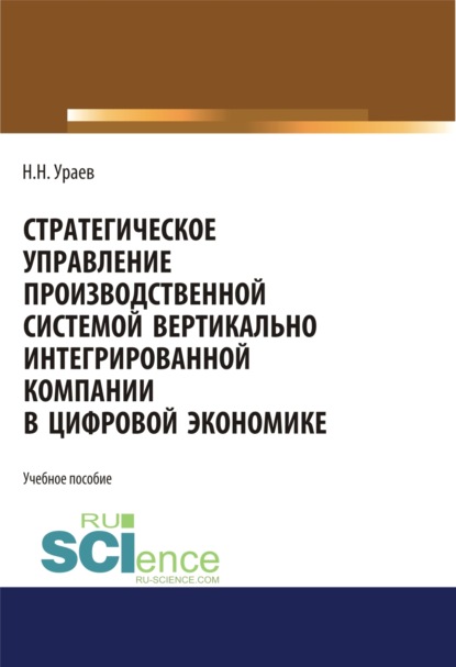 Стратегическое управление производственной системой вертикально интегрированной компании в цифровой экономике. (Бакалавриат, Магистратура). Учебное пособие. - Николай Николаевич Ураев