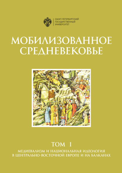 Мобилизованное Средневековье. Том 1. Медиевализм и национальная идеология в Центрально-Восточной Европе и на Балканах — Коллектив авторов