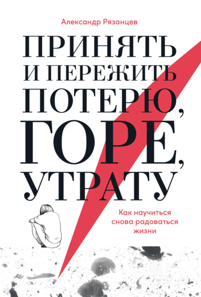 Принять и пережить потерю, горе, утрату. Как научиться снова радоваться жизни - Александр Рязанцев