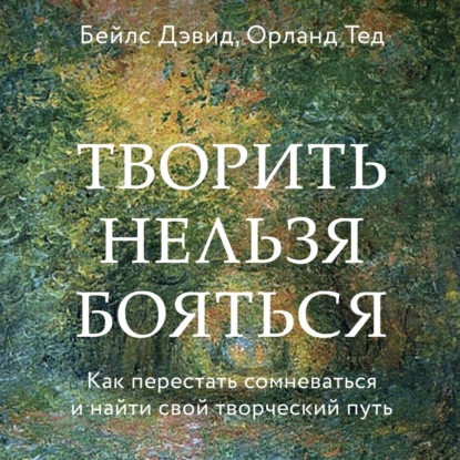 Творить нельзя бояться. Как перестать сомневаться и найти свой творческий путь - Дэвид Бейлс