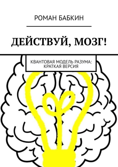 Действуй, мозг! Квантовая модель разума: краткая версия - Роман Бабкин