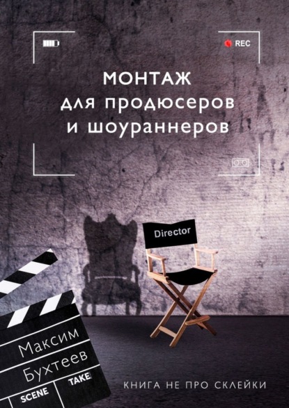 Монтаж для продюсеров и шоураннеров. Книга не про склейки - Максим Николаевич Бухтеев