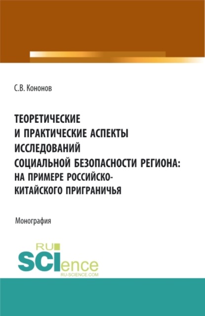 Теоретические и практические аспекты исследований социальной безопасности региона: на примере российско-китайского приграничья. (Аспирантура, Бакалавриат, Магистратура). Монография. — Сергей Викторович Кононов