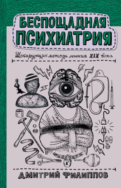 Беспощадная психиатрия. Шокирующие методы лечения XIX века - Дмитрий Филиппов