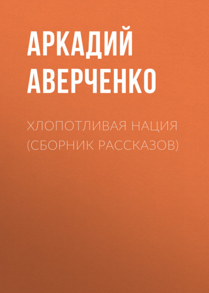 Хлопотливая нация (сборник рассказов) - Аркадий Аверченко