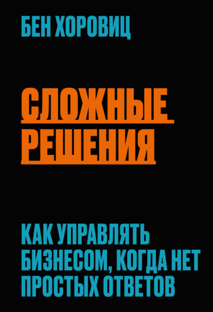 Сложные решения. Как управлять бизнесом, когда нет простых ответов - Бен Хоровиц